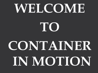 WELCOME
TO
CONTAINER
IN MOTION
 