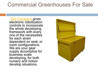 Commercial Greenhouses For Sale
Our Company gives
electronic robotization
controls to incorporate
the whole developing
framework with every
one of the necessities
for each strain
dependent on seat, or
room configurations.
We are your gear
supply accomplice for
business scale
developing, for both
nursery and indoor
develop situations.
 
