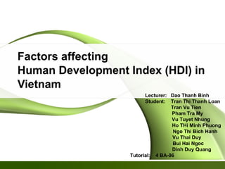 Factors affecting  Human Development Index (HDI) in Vietnam  Lecturer:  Dao Thanh Binh Student:  Tran Thi Thanh Loan Tran Vu Tien Pham Tra My Vu Tuyet Nhung Ho THi Minh Phuong Ngo Thi Bich Hanh Vu Thai Duy Bui Hai Ngoc Dinh Duy Quang Tutorial:  4 BA-06  