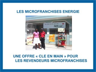 LES MICROFRANCHISES ENERGIE
UNE OFFRE « CLE EN MAIN » POUR
LES REVENDEURS MICROFRANCHISES
 