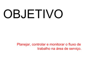 OBJETIVO

 Planejar, controlar e monitorar o fluxo de
              trabalho na área de serviço.
 