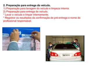 2. Preparação para entrega do veículo.
1) Preparação para lavagem do veículo e limpeza interna.
2) Preparação para entrega do veículo.
* Lavar o veículo e limpar internamente.
* Registrar os resultados da confirmação de pré-entrega e nome do
profissional responsável.
 