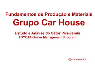 Fundamentos de Produção e Materiais

   Grupo Car House
   Estudo e Análise do Setor Pós-venda
     TOYOTA-Dealer Management Program




                                @mahrcojunior
 