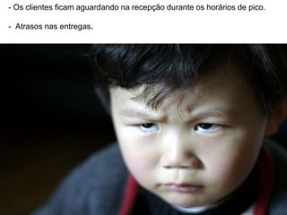 - Os clientes ficam aguardando na recepção durante os horários de pico.

- Atrasos nas entregas.
 