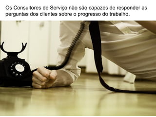 Os Consultores de Serviço não são capazes de responder as
perguntas dos clientes sobre o progresso do trabalho.
 
