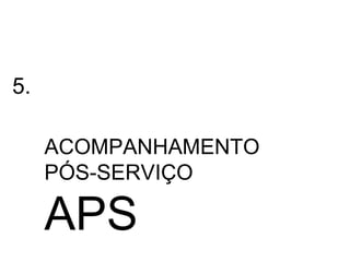 5.

     ACOMPANHAMENTO
     PÓS-SERVIÇO

     APS
 