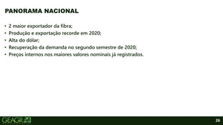26
• 2 maior exportador da fibra;
• Produção e exportação recorde em 2020;
• Alta do dólar;
• Recuperação da demanda no segundo semestre de 2020;
• Preços internos nos maiores valores nominais já registrados.
PANORAMA NACIONAL
 