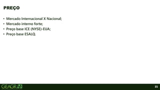 35
• Mercado Internacional X Nacional;
• Mercado interno forte;
• Preço base ICE (NYSE)-EUA;
• Preço base ESALQ.
PREÇO
 