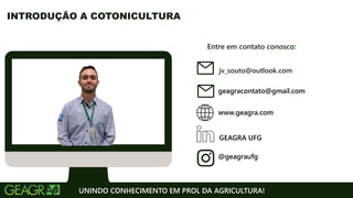 Entre em contato conosco:
www.geagra.com
geagracontato@gmail.com
GEAGRA UFG
@geagraufg
UNINDO CONHECIMENTO EM PROL DA AGRICULTURA!
INTRODUÇÃO A COTONICULTURA
jv_souto@outlook.com
 