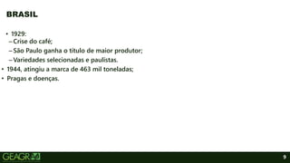 9
BRASIL
• 1929:
–Crise do café;
–São Paulo ganha o título de maior produtor;
–Variedades selecionadas e paulistas.
• 1944, atingiu a marca de 463 mil toneladas;
• Pragas e doenças.
 