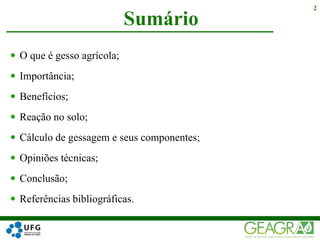  O que é gesso agrícola;
 Importância;
 Benefícios;
 Reação no solo;
 Cálculo de gessagem e seus componentes;
 Opiniões técnicas;
 Conclusão;
 Referências bibliográficas.
Sumário
2
 