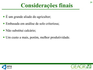  É um grande aliado do agricultor;
 Embasada em análise de solo criteriosa;
 Não substitui calcário;
 Um custo a mais, porém, melhor produtividade.
Considerações finais
29
 
