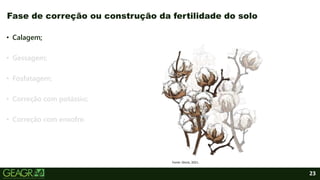 23
• Calagem;
• Gessagem;
• Fosfatagem;
• Correção com potássio;
• Correção com enxofre.
Fase de correção ou construção da fertilidade do solo
Fonte: iStock, 2021.
 