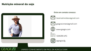 Entre em contato conosco:
www.geagra.com
geagracontato@gmail.com
GEAGRA UFG
@geagraufg
UNINDO CONHECIMENTO EM PROL DA AGRICULTURA!
Nutrição mineral da soja
beatrizalmeidasn@gmail.com
 