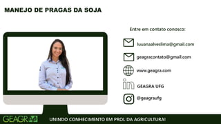 Entre em contato conosco:
www.geagra.com
geagracontato@gmail.com
GEAGRA UFG
@geagraufg
UNINDO CONHECIMENTO EM PROL DA AGRICULTURA!
MANEJO DE PRAGAS DA SOJA
luuanaalveslima@gmail.com
 