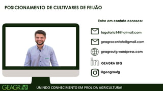 Entre em contato conosco:
geagraufg.wordpress.com
geagracontato@gmail.com
GEAGRA UFG
@geagraufg
UNINDO CONHECIMENTO EM PROL DA AGRICULTURA!
POSICIONAMENTO DE CULTIVARES DE FEIJÃO
Iagofaria14@hotmail.com
 