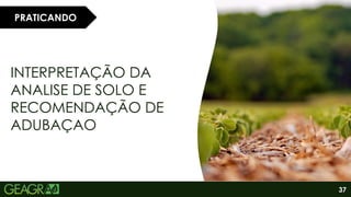 37
INTERPRETAÇÃO DA
ANALISE DE SOLO E
RECOMENDAÇÃO DE
ADUBAÇAO
PRATICANDO
 
