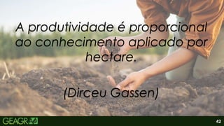 42
A produtividade é proporcional
ao conhecimento aplicado por
hectare.
(Dirceu Gassen)
 