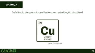 92
Deficiência de qual micronutriente causa esterilização do pólen?
DINÂMICA
Fonte: Canva, 2024.
 