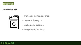 15
Pómolhável(WP).TÍTULO PRINCIPAL: MAIÚSCULO, FONTE
CENTURY GOTHIC TAMANHO: 40 TÓPICOS:
MINÚSCULO, FONTE CENTURY GOTHIC TAMANHO:
34
PRODUTOS
• Partículas muito pequenas;
• Solvente é a água;
• Muito pó no produto;
• Entupimento de bicos.
 