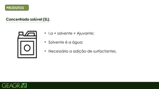 18
Concentrado solúvel (SL).
TÍTULO PRINCIPAL: MAIÚSCULO, FONTE CENTURY
GOTHIC TAMANHO: 40 TÓPICOS: MINÚSCULO,
FONTE CENTURY GOTHIC TAMANHO: 34
• I.a + solvente + Ajuvante;
• Solvente é a água;
• Necessário a adição de surfactantes.
PRODUTOS
 