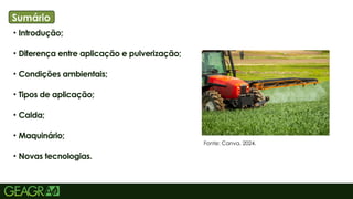2
• Introdução;
• Diferença entre aplicação e pulverização;
• Condições ambientais;
• Tipos de aplicação;
• Calda;
• Maquinário;
• Novas tecnologias.
Sumário
Fonte: Canva, 2024.
 