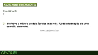 26
Emulsificante
s
ADJUVANTES SURFACTANTES
01-
Fonte: Agro.genica, 2021.
Promove a mistura de dois líquidos imiscíveis. Ajuda a formação de uma
emulsão entre eles.
 