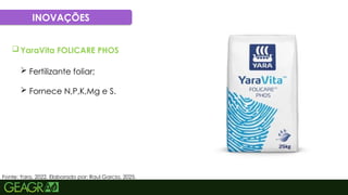 58
INOVAÇÕES
Fonte: Yara, 2022. Elaborado por: Raul Garcia, 2025.
 YaraVita FOLICARE PHOS
 Fertilizante foliar;
 Fornece N,P,K,Mg e S.
 