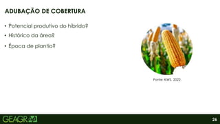 26
• Potencial produtivo do híbrido?
• Histórico da área?
• Época de plantio?
ADUBAÇÃO DE COBERTURA
Fonte: KWS, 2022.
 