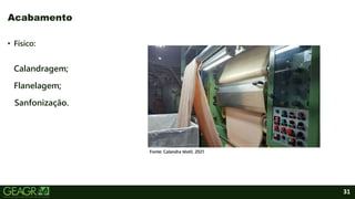 31
• Físico:
Calandragem;
Flanelagem;
Sanfonização.
Acabamento
Fonte: Calandra têxtil, 2021.
 