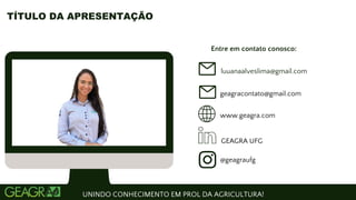 Entre em contato conosco:
www.geagra.com
geagracontato@gmail.com
GEAGRA UFG
@geagraufg
UNINDO CONHECIMENTO EM PROL DA AGRICULTURA!
TÍTULO DA APRESENTAÇÃO
luuanaalveslima@gmail.com
 