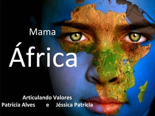 Mama


  África
         Articulando Valores
Patrícia Alves    e Jéssica Patrícia
 