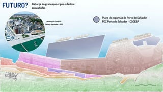 FUTURO? Da força da grana que ergue e destrói
coisas belas
Plano de expansão do Porto de Salvador -
PDZ Porto de Salvador - CODEBA
Masterplan Comércio
Levisvy Arquitetos - 2015
 