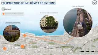 EQUIPAMENTOS DE INFLUÊNCIA NO ENTORNO
MAPA CRIADO PELOS AUTORES - IMAGEM RETIRADA DO GOOGLE EARTH/2023
Secretaria de Sustentabilidade
Casarão dos Azulejos Azuis
A Cidade da Música da Bahia
Porto de Salvador
- Equipamentos de influência no entorno
LEGENDA
 