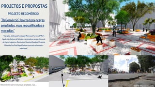 PROJETOS E PROPOSTAS
"ReComércio': bairro terá praças
ampliadas, ruas requalificadas e
moradias"
PROJETO RECOMÉRCIO
"O projeto, efeito pela Fundação Mário Leal Ferreira (FMLF),
ligada à prefeitura de Salvador, contempla as praças Visconde
de Cayru, Inglaterra, Riachuelo e Marechal Deodoro (Praça da
Mãozinha) e a Rua Miguel Calmon, que será reformada e
arborizada."
fONTE: Site correios 24hs
 