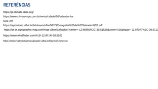 https://pt.climate-data.org/
https://www.climatempo.com.br/vento/cidade/56/salvador-ba
SOL-AR
https://repositorio.ufba.br/bitstream/ufba/587/3/Geografia%20de%20Salvador%20.pdf
https://pt-br.topographic-map.com/map-t2knx/Salvador/?center=-12.96985%2C-38.51528&zoom=15&popup=-12.97077%2C-38.5112
https://www.windfinder.com/#13/-12.9714/-38.5102
https://observatoriobairrossalvador.ufba.br/bairros/comercio
REFERÊNCIAS
 
