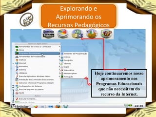 Hoje continuaremos nosso aprimoramento nos Programas Educacionais que não necessitam do recurso da Internet. Explorando e Aprimorando os Recursos Pedagógicos 