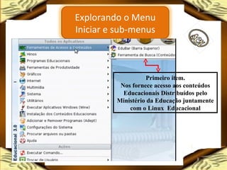 Primeiro item. Nos fornece acesso aos conteúdos Educacionais Distribuídos pelo Ministério da Educação juntamente com o Linux  Educacional Explorando o Menu Iniciar e sub-menus 