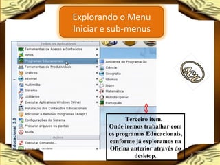 Terceiro item.  Onde iremos trabalhar com os programas Educacionais, conforme já exploramos na Oficina anterior através do desktop. Explorando o Menu Iniciar e sub-menus 