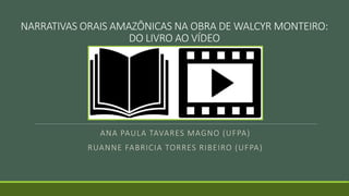 NARRATIVAS ORAIS AMAZÔNICAS NA OBRA DE WALCYR MONTEIRO:
DO LIVRO AO VÍDEO
ANA PAULA TAVARES MAGNO (UFPA)
RUANNE FABRICIA TORRES RIBEIRO (UFPA)
 