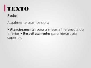 TEXTO
Fecho

Atualmente usamos dois:

• Atenciosamente: para a mesma hierarquia ou
inferior;• Respeitosamente: para hierarquia
superior.
 