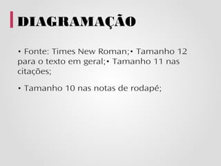 DIAGRAMAÇÃO

• Fonte: Times New Roman;• Tamanho 12
para o texto em geral;• Tamanho 11 nas
citações;

• Tamanho 10 nas notas de rodapé;
 