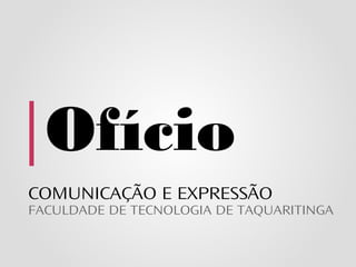 Ofício
COMUNICAÇÃO E EXPRESSÃO
FACULDADE DE TECNOLOGIA DE TAQUARITINGA
 