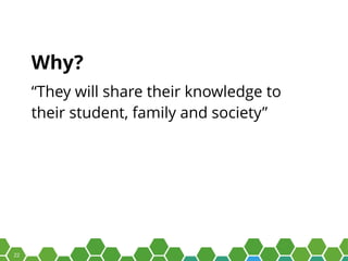 22
Why?
“They will share their knowledge to
their student, family and society”
 