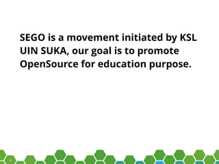 4
SEGO is a movement initiated by KSL
UIN SUKA, our goal is to promote
OpenSource for education purpose.
 