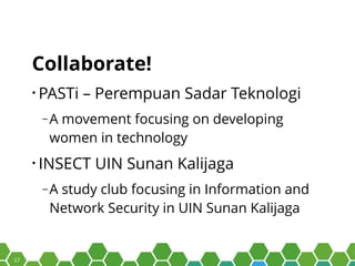 17
Collaborate!
• PASTi – Perempuan Sadar Teknologi
‒ A movement focusing on developing
women in technology
• INSECT UIN Sunan Kalijaga
‒ A study club focusing in Information and
Network Security in UIN Sunan Kalijaga
 