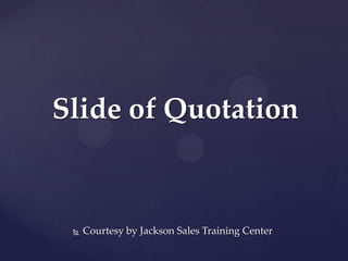 Slide of Quotation


    Courtesy by Jackson Sales Training Center
 
