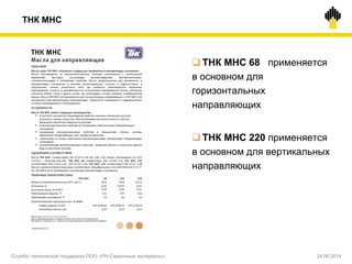 ТНК МНС
 ТНК МНС 68 применяется
в основном для
горизонтальных
направляющих
 ТНК МНС 220 применяется
в основном для вертикальных
направляющих
Служба технической поддержки ООО «РН-Смазочные материалы» 24.06.2014
 