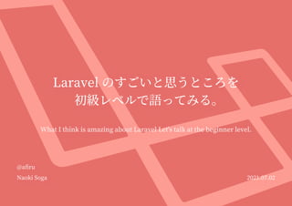 Laravel のすごいと思うところを
初級レベルで語ってみる。
What I think is amazing about Laravel Let's talk at the beginner level.
@aﬁru
Naoki Soga ����.��.��
 
