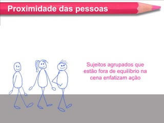 Proximidade das pessoas




                  Sujeitos agrupados que
                 estão fora de equilíbrio na
                   cena enfatizam ação
 